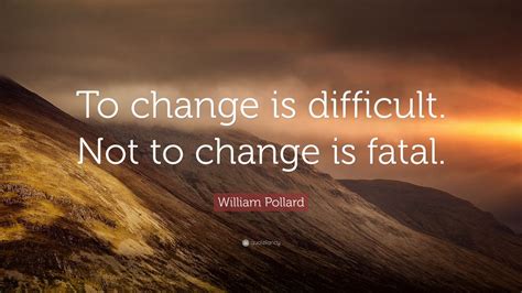 William Pollard Quote “to Change Is Difficult Not To Change Is Fatal