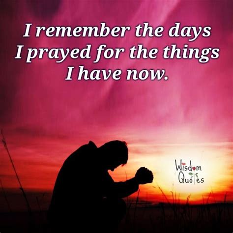 I Remember The Days I Prayed For The Things I Have Now Wisdom Quotes