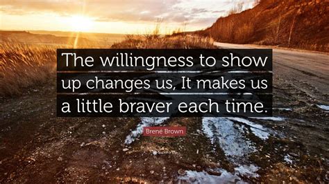 Brené Brown Quote The Willingness To Show Up Changes Us It Makes Us