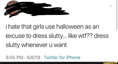 i hate that girls use halloween as an excuse to dress slutty like wtf dress slutty whenever