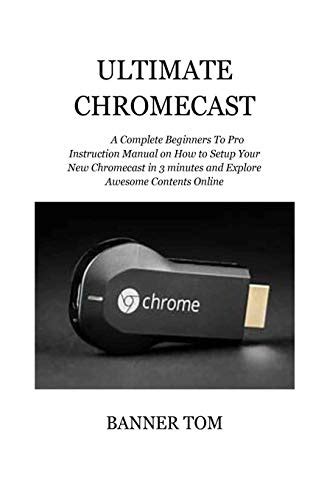 Ultimate Chromecast A Complete Beginners To Pro Instruction Manual On