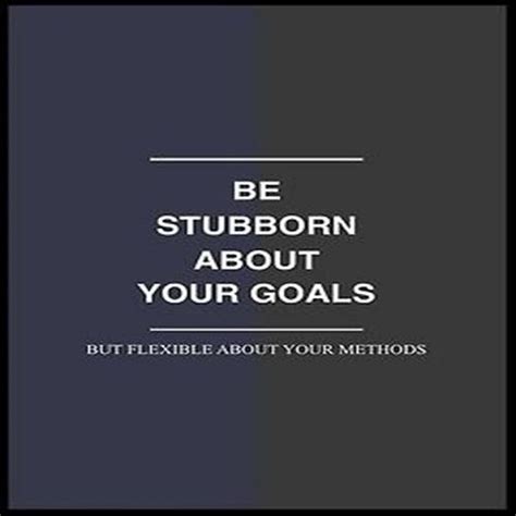 Be Stubborn About Your Goals But Flexible About Your Methods Quote Of