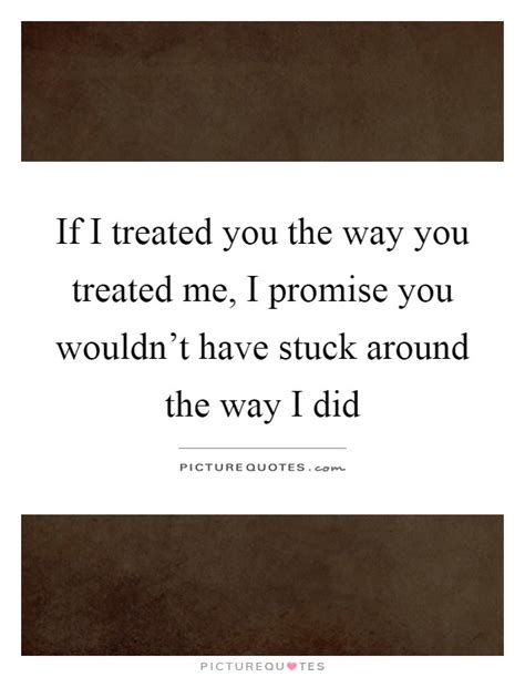 if i treated you the way you treated me i promise you wouldn t picture quotes