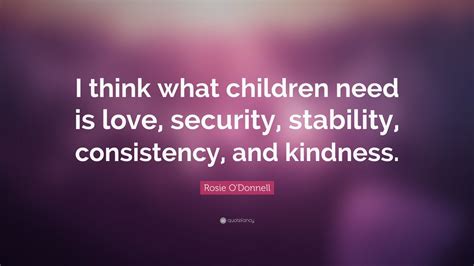 Rosie Odonnell Quote I Think What Children Need Is Love Security