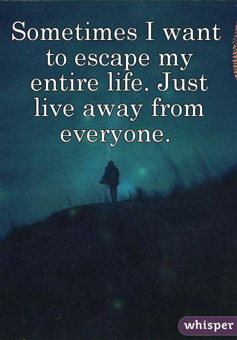 Sometimes I Want To Escape My Entire Life Just Live Away From Everyone