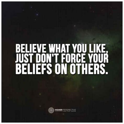 Believe What You Like Just Dont Force Your Beliefs On Others 101