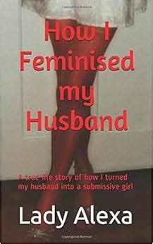 How I Feminised My Husband A True Life Story Of How I Turned My Husband Into A Submissive Girl