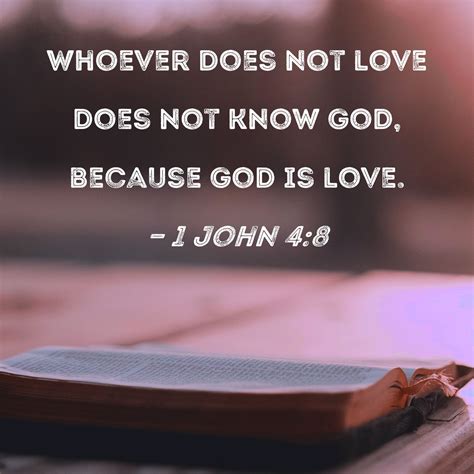 1 John 4:8 Whoever does not love does not know God, because God is love.