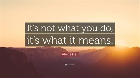 Alexis Hall Quote “its Not What You Do Its What It Means”