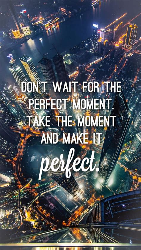Don T Wait For The Perfect Moment Take The Moment And Make It Perfect