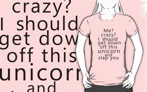 Me Crazy I Should Get Down Off This Unicorn And Slap You T Shirt By