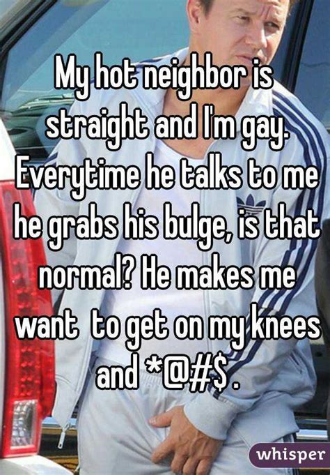 my hot neighbor is straight and i m gay everytime he talks to me he grabs his bulge is that