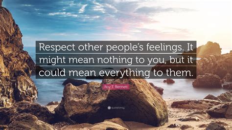 Roy T Bennett Quote Respect Other Peoples Feelings It Might Mean