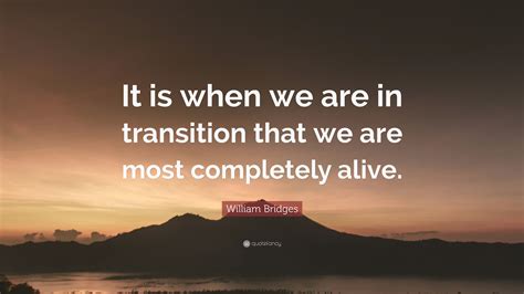 William Bridges Quote It Is When We Are In Transition That We Are