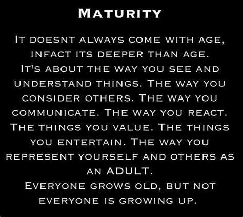 maturity is more to do with the mind than with your age sure your body physically matures you