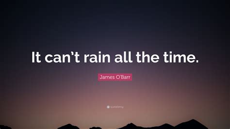 It can't rain all the time. James O'Barr Quote: "It can't rain all the time."
