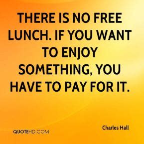 There is no free lunch is a set expression (=nothing in life is free) and hasn't anything to do with a real lunch. Lunch Quotes. QuotesGram