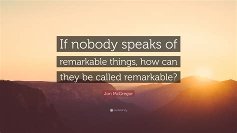 Discover 671 quotes tagged as remarkable quotations: Jon McGregor Quote: "If nobody speaks of remarkable things ...