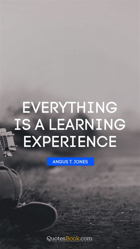 Everything Is A Learning Experience Quote By Angus T Jones Quotesbook