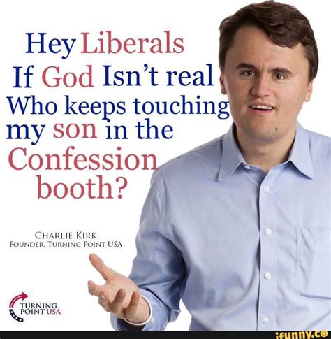 Hey Liberals If God Isn T Real Who Keeps Touching My Son In The Confession Booth Charlie Kirk
