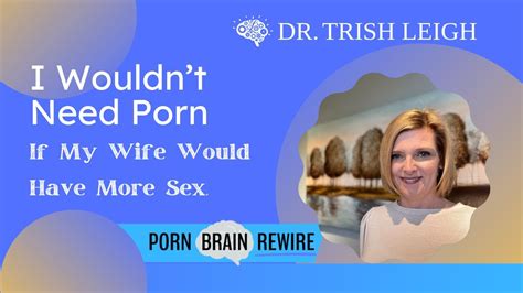 I Wouldnt Need Porn If My Wife Would Have More Sex W Dr Trish Leigh Youtube