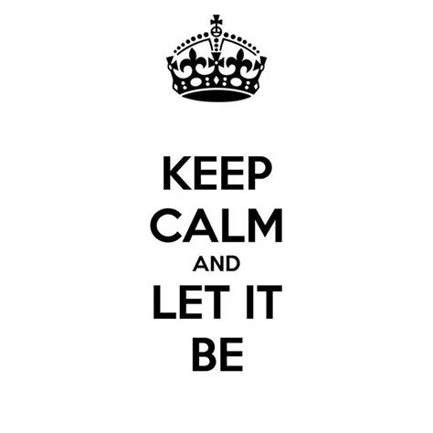 Keep Calm And Let It Be Keep Calm Quotes Calm Quotes Keep Calm
