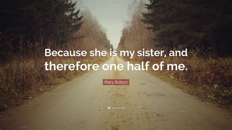 Mary Boleyn Quote: “Because she is my sister, and therefore one half of
