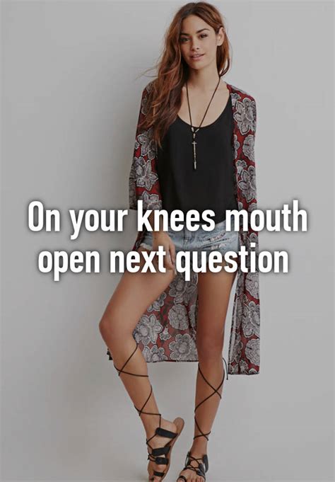 On Your Knees Mouth Open Next Question