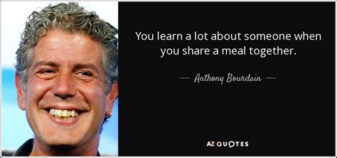 Anthony Bourdain Quote You Learn A Lot About Someone When You Share A