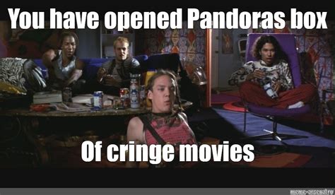 Meme You Have Opened Pandoras Box Of Cringe Movies All Templates Meme
