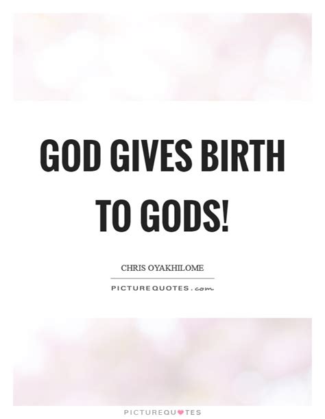 God Gives Birth To Gods Picture Quotes
