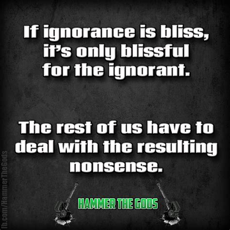 If Ignorance Is Bliss Its Only Blissful For The Ignorant The Rest Of Us Have To Deal With The