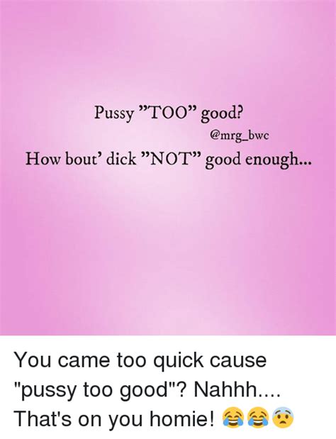 Pussy Too Good How Bout Dick Not Good Enough You Came Too Quick Cause Pussy Too Good Nahhh
