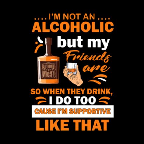 I M Not An Alcoholic But My Friends Are So When They Drink Funny Drinking Quote T Im Not An