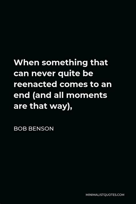 Bob Benson Quote When Something That Can Never Quite Be Reenacted