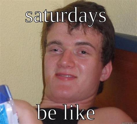 I Be Like On Saturdays Quickmeme
