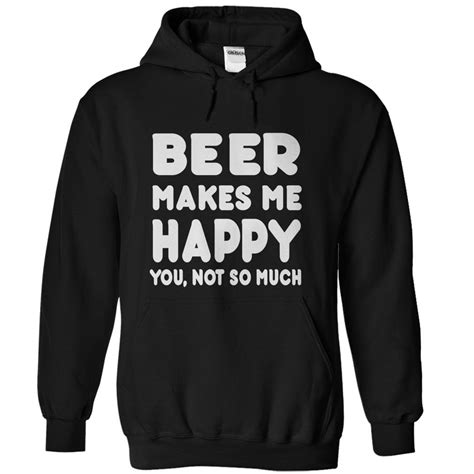 Beer Makes Me Happy You Not So Much Sweatshirts Hoodies Hoodie Shirt