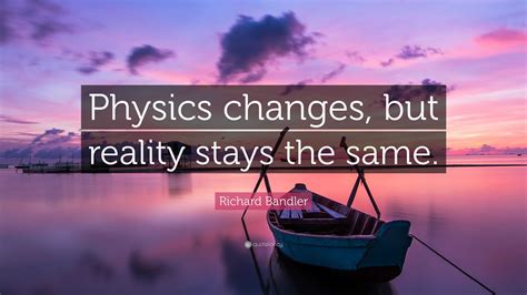 Richard Bandler Quote Physics Changes But Reality Stays The Same