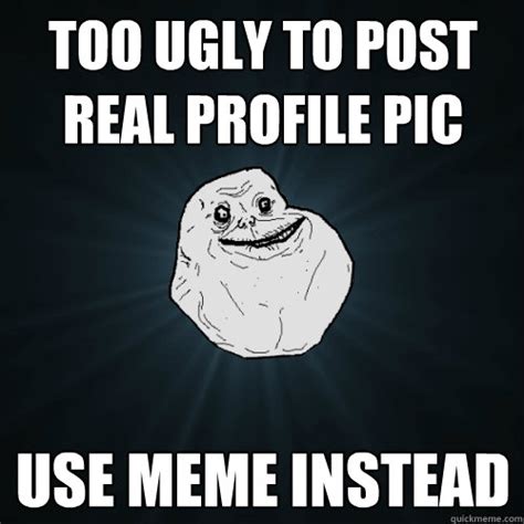 Too Ugly To Post Real Profile Pic Use Meme Instead Forever Alone Quickmeme