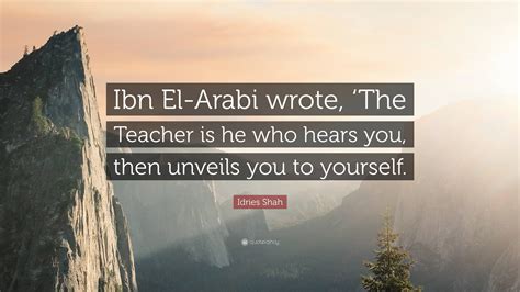 Idries Shah Quote Ibn El Arabi Wrote The Teacher Is He Who Hears