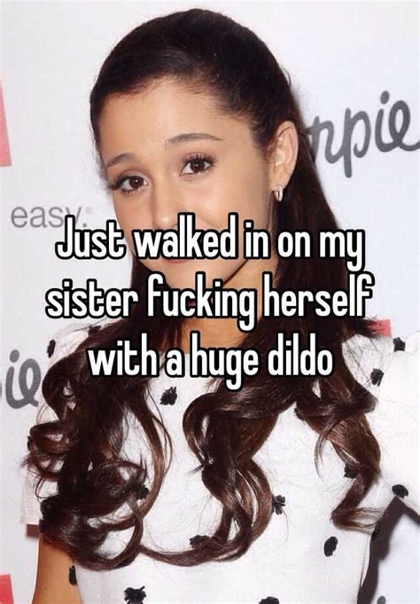 Just Walked In On My Sister Fucking Herself With A Huge Dildo
