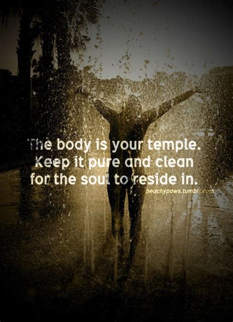 It's funny, because when you're a little kid, you don't think of your body at all. the body is your temple. keep it pure and clean for the ...