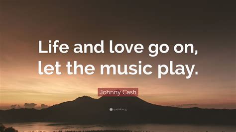 Maybe you would like to learn more about one of these? Johnny Cash Quote: "Life and love go on, let the music ...