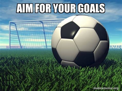 Aim For Your Goals Football Soccer Life Make A Meme