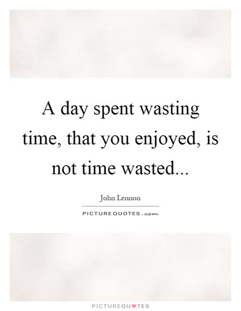 A Day Spent Wasting Time That You Enjoyed Is Not Time