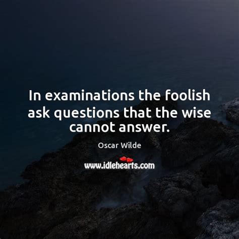 In Examinations The Foolish Ask Questions That The Wise Cannot Answer IdleHearts
