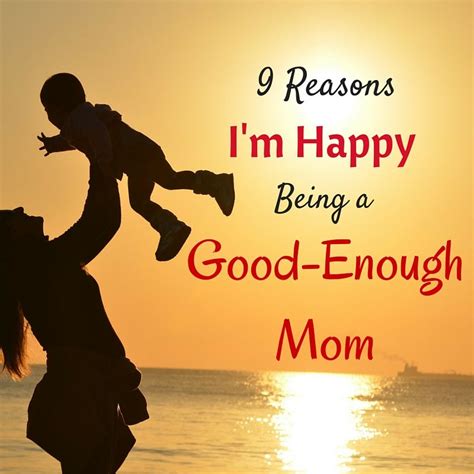 9 Reasons Im Happy Being A Good Enough Mom Im Happy Happy Mom Not