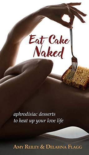 Eat Cake Naked Aphrodisiac Desserts To Heat Up Your Love Life Kindle Edition By Reiley Amy