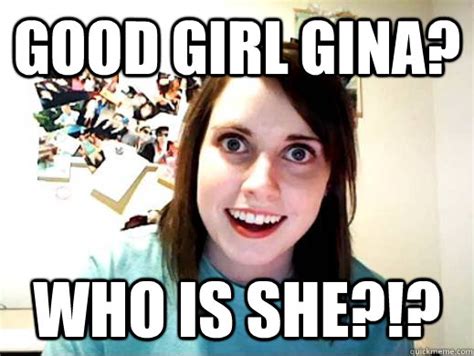 Good Girl Gina Who Is She Overlyattachedsarahcollins Quickmeme