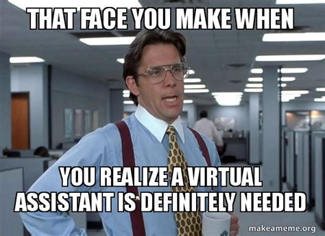 that face you make when you realize a virtual assistant is definitely needed that would be